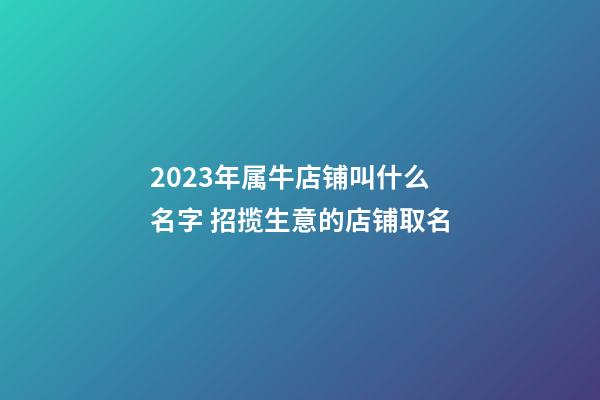 2023年属牛店铺叫什么名字 招揽生意的店铺取名
